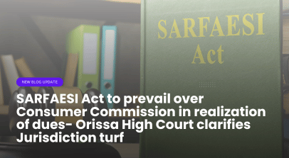 SARFAESI Act to prevail over Consumer Commission in realization of dues- Orissa High Court clarifies Jurisdiction turf